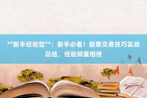 **新手经验型**:新手必看!股票交易技巧实战总结,经验倾囊相授