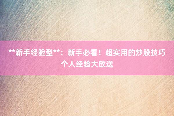 **新手经验型**：新手必看！超实用的炒股技巧个人经验大放送