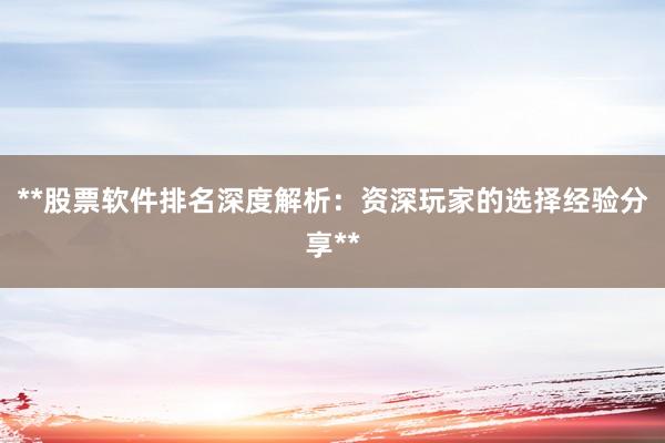 **股票软件排名深度解析:资深玩家的选择经验分享**