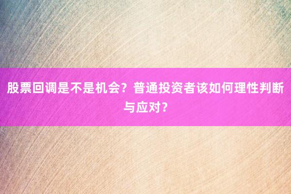股票回调是不是机会？普通投资者该如何理性判断与应对？