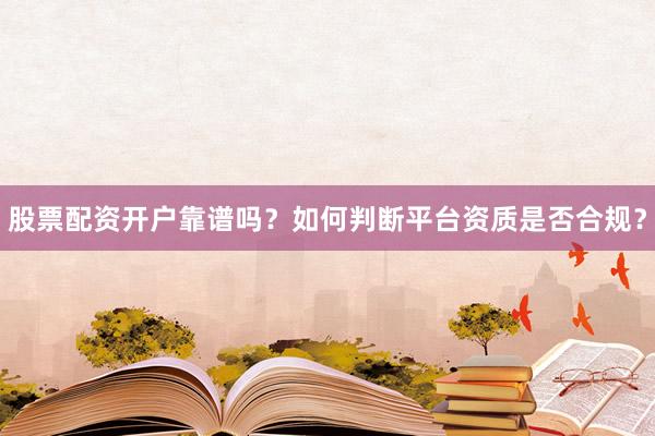 股票配资开户靠谱吗？如何判断平台资质是否合规？