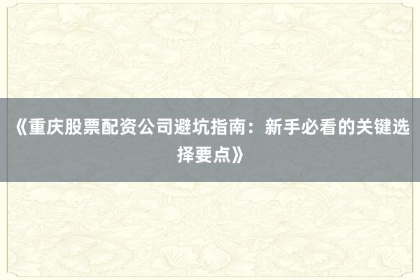 《重庆股票配资公司避坑指南:新手必看的关键选择要点》