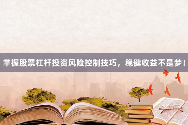 掌握股票杠杆投资风险控制技巧,稳健收益不是梦!
