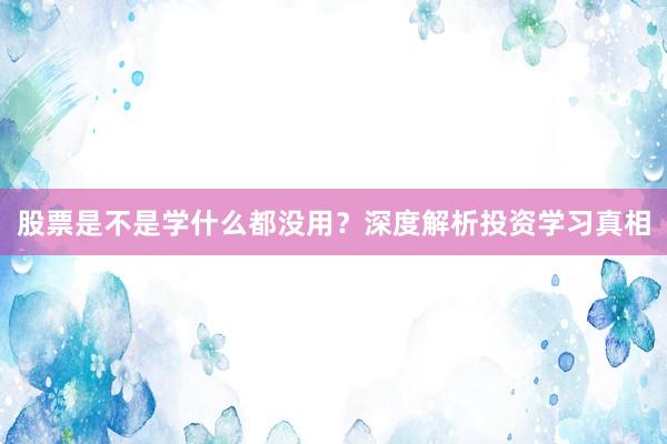 股票是不是学什么都没用?深度解析投资学习真相