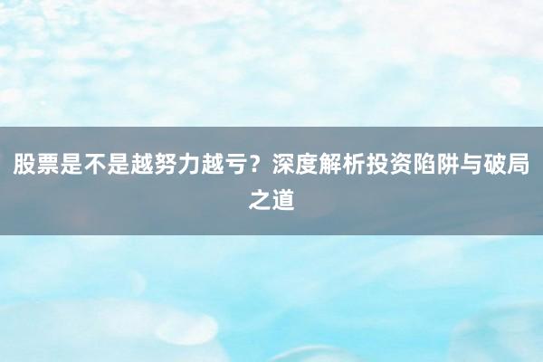 股票是不是越努力越亏？深度解析投资陷阱与破局之道