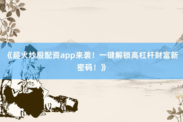 《超火炒股配资app来袭!一键解锁高杠杆财富新密码!》
