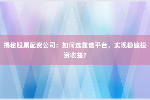 揭秘股票配资公司:如何选靠谱平台,实现稳健投资收益?