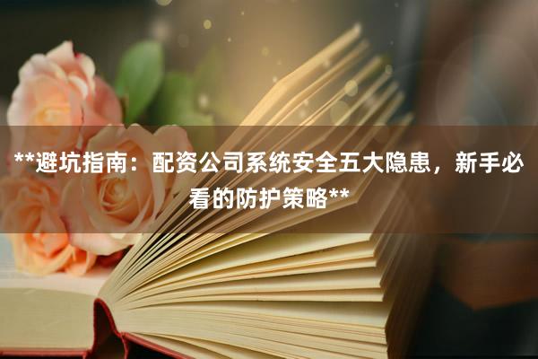 **避坑指南：配资公司系统安全五大隐患，新手必看的防护策略**
