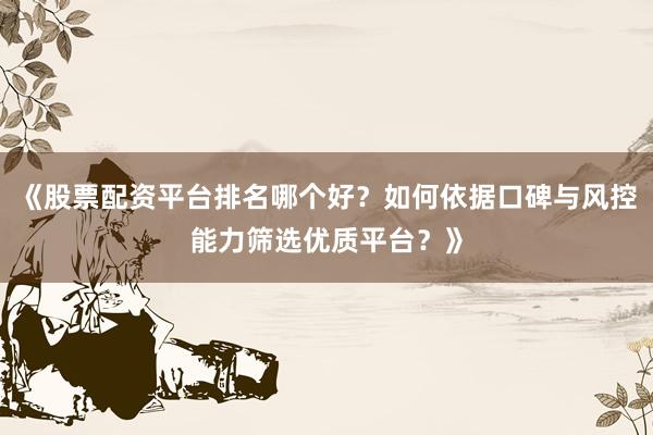 《股票配资平台排名哪个好?如何依据口碑与风控能力筛选优质平台?》