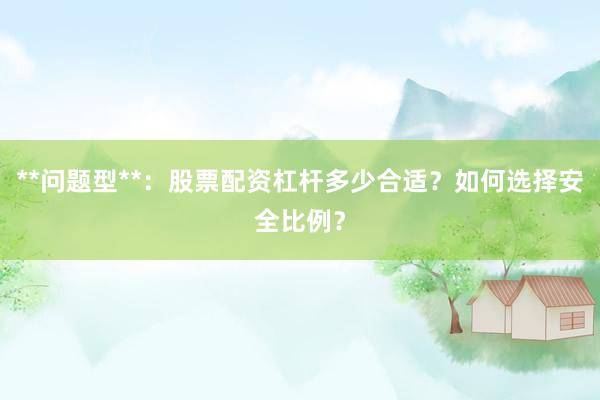**问题型**:股票配资杠杆多少合适?如何选择安全比例?