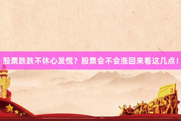 股票跌跌不休心发慌?股票会不会涨回来看这几点!