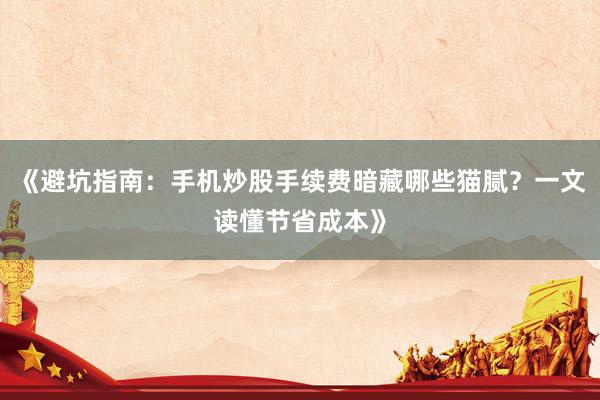 《避坑指南：手机炒股手续费暗藏哪些猫腻？一文读懂节省成本》