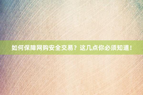 如何保障网购安全交易?这几点你必须知道!