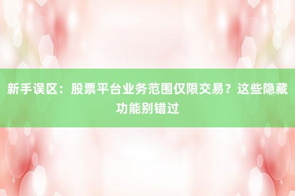 新手误区:股票平台业务范围仅限交易?这些隐藏功能别错过