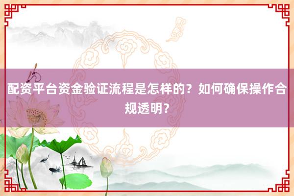 配资平台资金验证流程是怎样的？如何确保操作合规透明？
