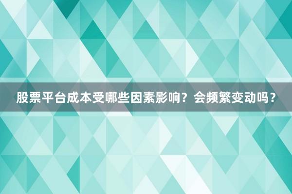股票平台成本受哪些因素影响？会频繁变动吗？
