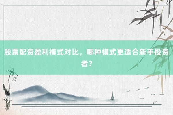 股票配资盈利模式对比，哪种模式更适合新手投资者？
