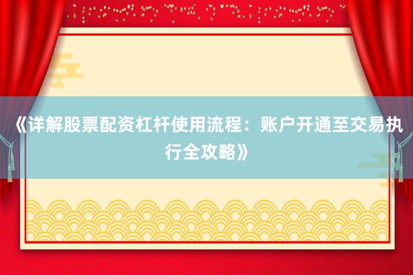 《详解股票配资杠杆使用流程：账户开通至交易执行全攻略》