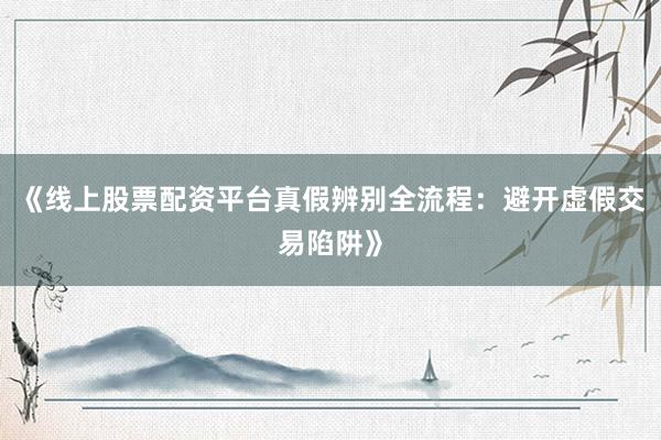《线上股票配资平台真假辨别全流程：避开虚假交易陷阱》