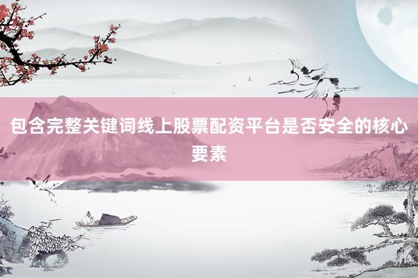 包含完整关键词线上股票配资平台是否安全的核心要素
