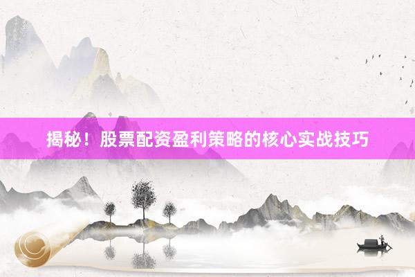 揭秘！股票配资盈利策略的核心实战技巧