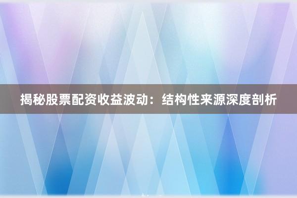 揭秘股票配资收益波动：结构性来源深度剖析