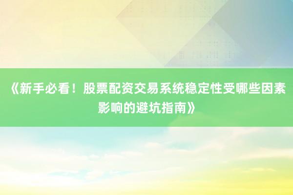 《新手必看！股票配资交易系统稳定性受哪些因素影响的避坑指南》