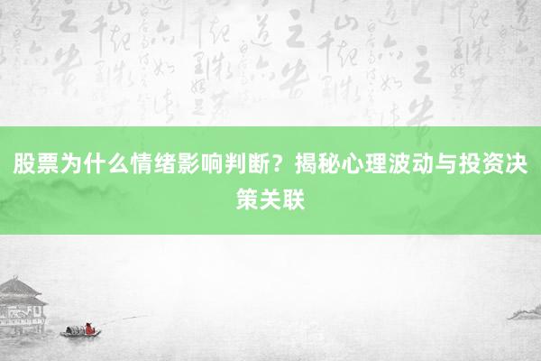 股票为什么情绪影响判断？揭秘心理波动与投资决策关联