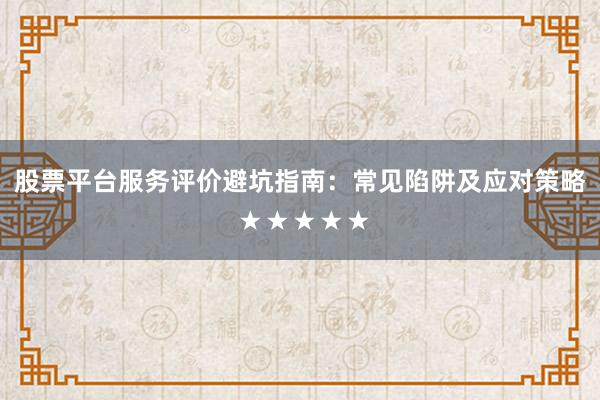 股票平台服务评价避坑指南：常见陷阱及应对策略 ★★★★★