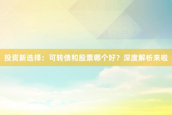 投资新选择：可转债和股票哪个好？深度解析来啦