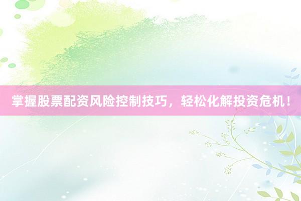 掌握股票配资风险控制技巧，轻松化解投资危机！