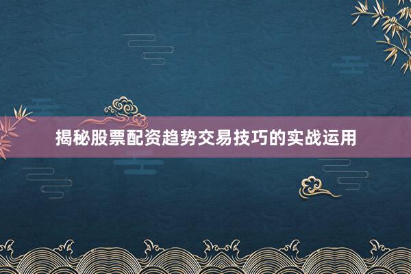 揭秘股票配资趋势交易技巧的实战运用