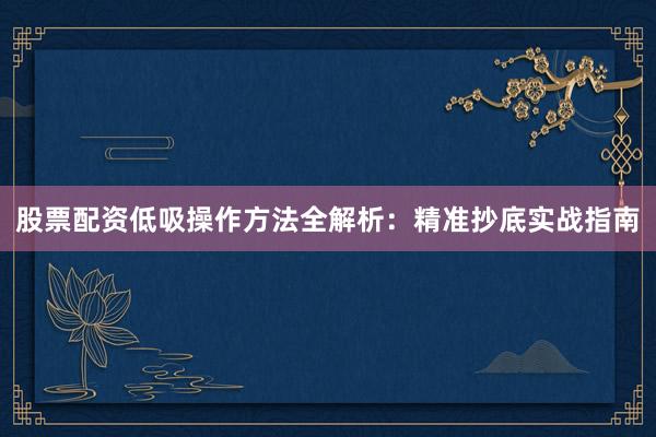 股票配资低吸操作方法全解析：精准抄底实战指南