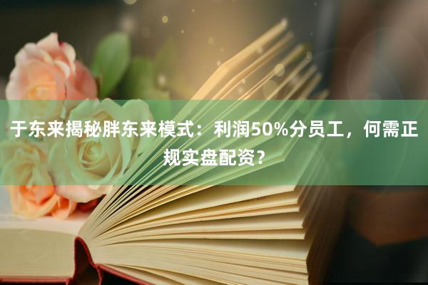 于东来揭秘胖东来模式：利润50%分员工，何需正规实盘配资？