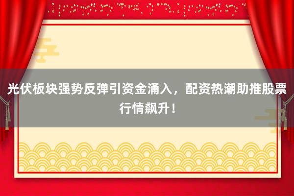 光伏板块强势反弹引资金涌入，配资热潮助推股票行情飙升！