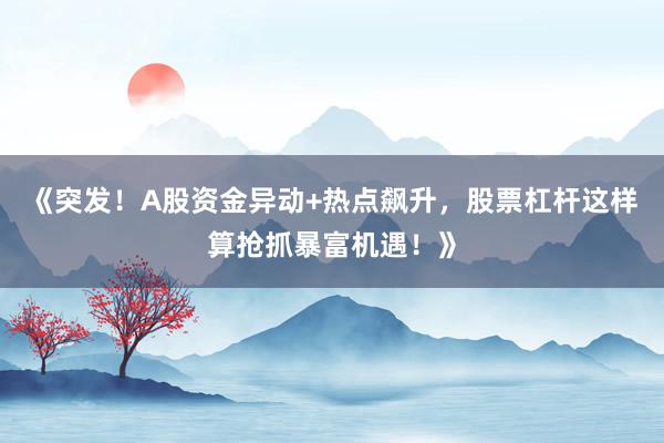 《突发！A股资金异动+热点飙升，股票杠杆这样算抢抓暴富机遇！》