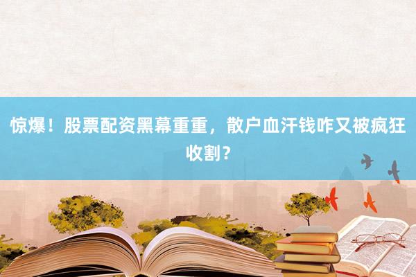 惊爆！股票配资黑幕重重，散户血汗钱咋又被疯狂收割？