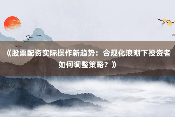 《股票配资实际操作新趋势：合规化浪潮下投资者如何调整策略？》