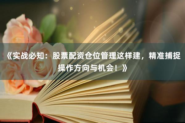 《实战必知:股票配资仓位管理这样建,精准捕捉操作方向与机会!》