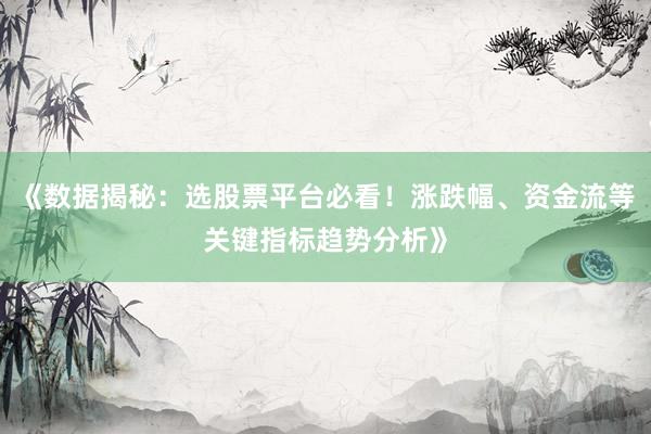 《数据揭秘：选股票平台必看！涨跌幅、资金流等关键指标趋势分析》
