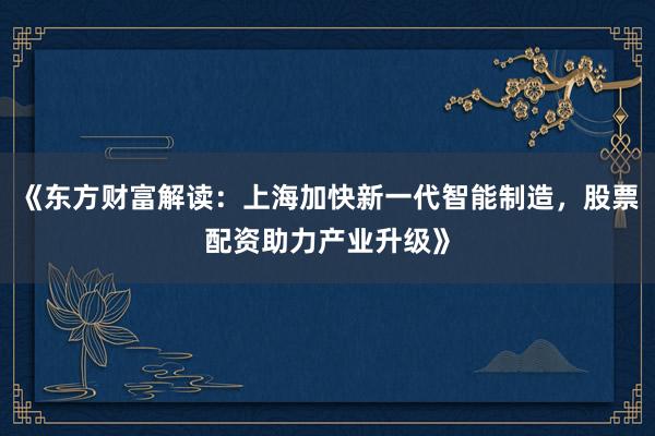 《东方财富解读：上海加快新一代智能制造，股票配资助力产业升级》