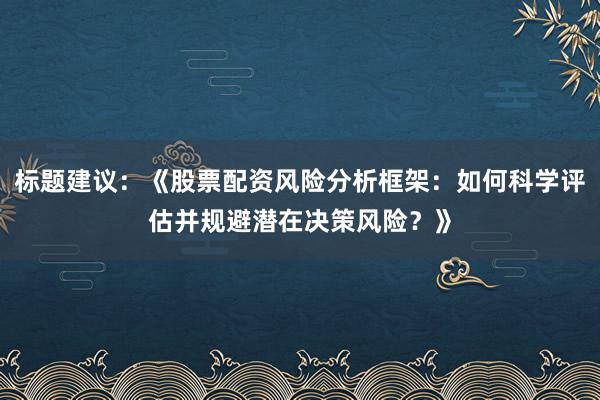 标题建议：《股票配资风险分析框架：如何科学评估并规避潜在决策风险？》