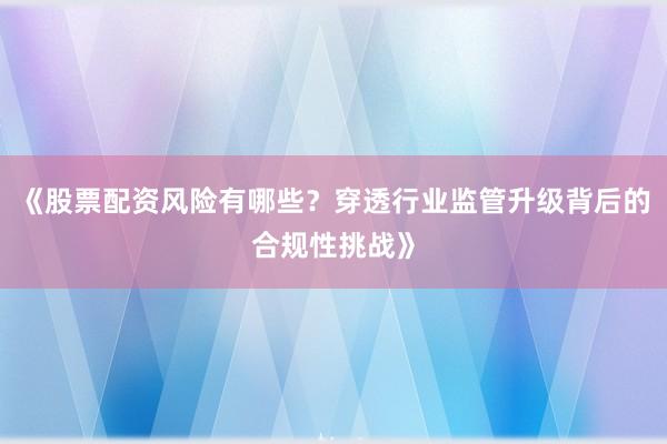 《股票配资风险有哪些？穿透行业监管升级背后的合规性挑战》