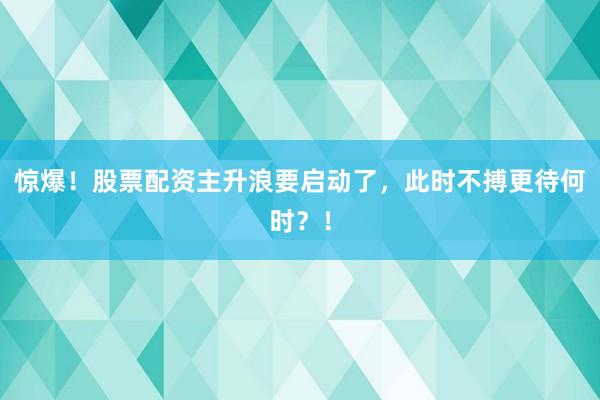 惊爆！股票配资主升浪要启动了，此时不搏更待何时？！