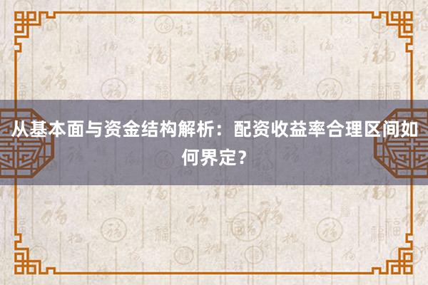 从基本面与资金结构解析:配资收益率合理区间如何界定?