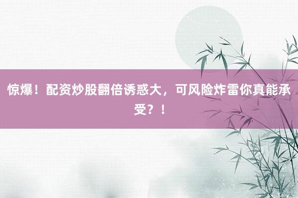 惊爆!配资炒股翻倍诱惑大,可风险炸雷你真能承受?!